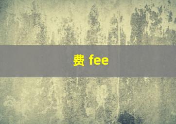 费 fee